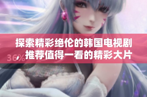 探索精彩绝伦的韩国电视剧，推荐值得一看的精彩大片与热门剧集