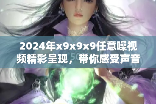 2024年x9x9x9任意噪视频精彩呈现，带你感受声音的新世界