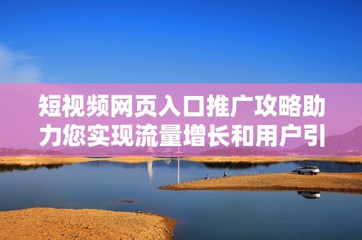 短视频网页入口推广攻略助力您实现流量增长和用户引流技巧