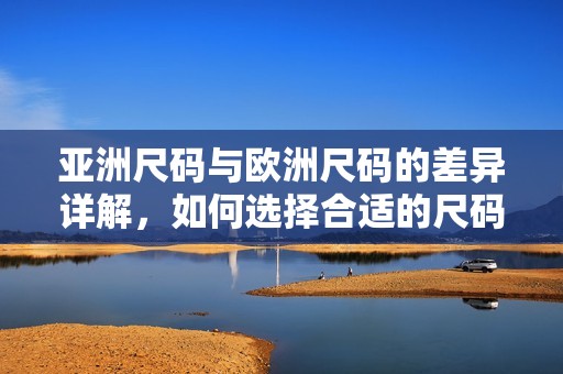 亚洲尺码与欧洲尺码的差异详解，如何选择合适的尺码标准