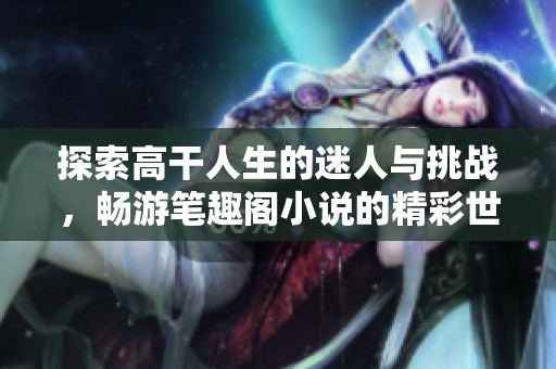 探索高干人生的迷人与挑战，畅游笔趣阁小说的精彩世界