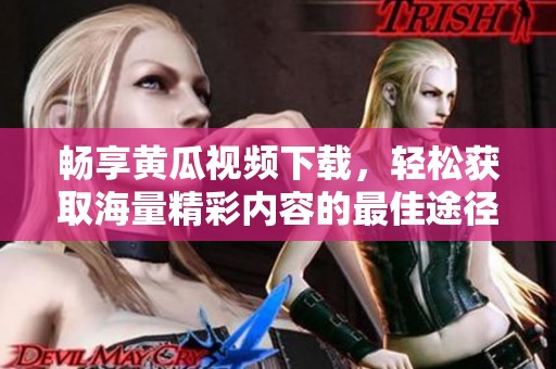 畅享黄瓜视频下载，轻松获取海量精彩内容的最佳途径