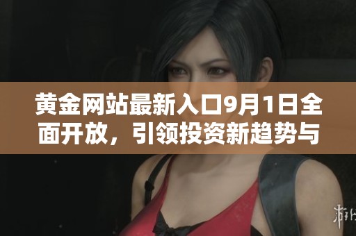 黄金网站最新入口9月1日全面开放，引领投资新趋势与机会