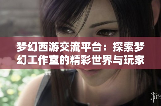梦幻西游交流平台：探索梦幻工作室的精彩世界与玩家心得