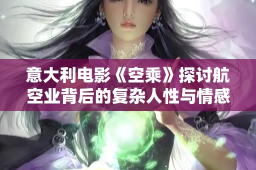 意大利电影《空乘》探讨航空业背后的复杂人性与情感纠葛