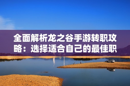 全面解析龙之谷手游转职攻略：选择适合自己的最佳职业发展路线