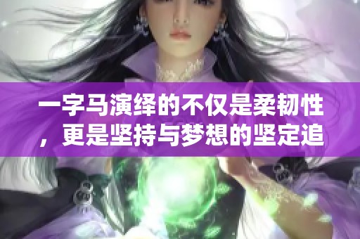 一字马演绎的不仅是柔韧性，更是坚持与梦想的坚定追求