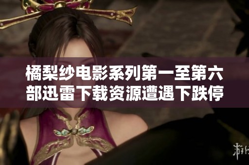 橘梨纱电影系列第一至第六部迅雷下载资源遭遇下跌停换种播出方式