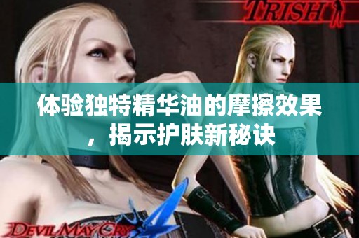 体验独特精华油的摩擦效果，揭示护肤新秘诀