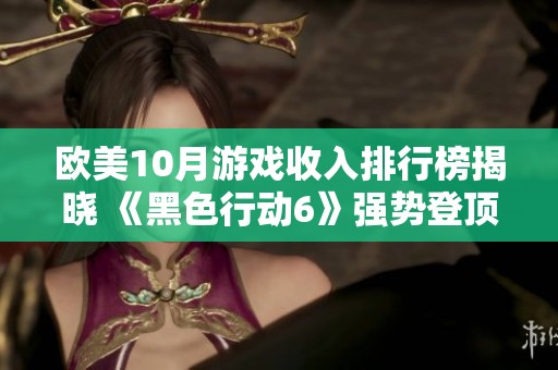 欧美10月游戏收入排行榜揭晓 《黑色行动6》强势登顶引关注
