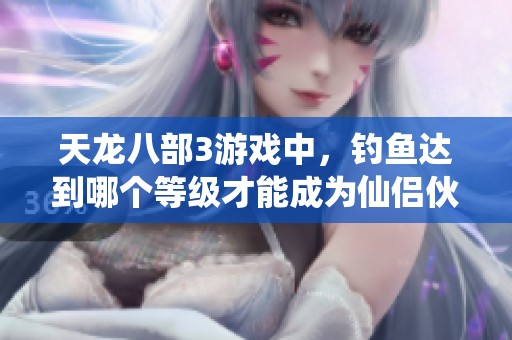 天龙八部3游戏中，钓鱼达到哪个等级才能成为仙侣伙伴