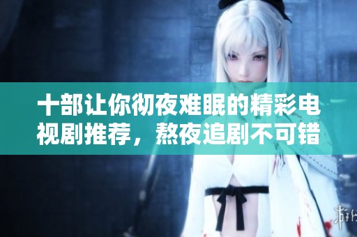 十部让你彻夜难眠的精彩电视剧推荐，熬夜追剧不可错过的佳作