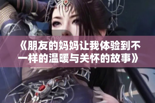 《朋友的妈妈让我体验到不一样的温暖与关怀的故事》