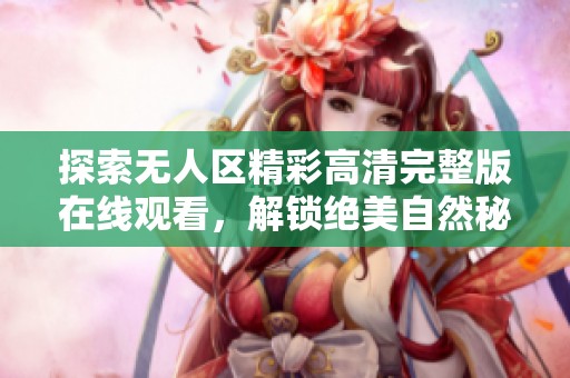 探索无人区精彩高清完整版在线观看，解锁绝美自然秘境之旅