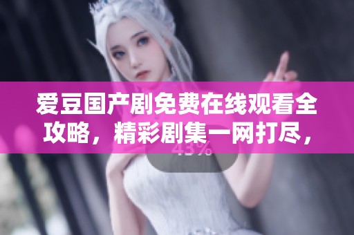 爱豆国产剧免费在线观看全攻略，精彩剧集一网打尽，尽在袁子仪盛典