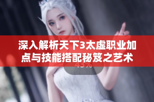深入解析天下3太虚职业加点与技能搭配秘笈之艺术
