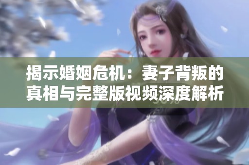 揭示婚姻危机：妻子背叛的真相与完整版视频深度解析