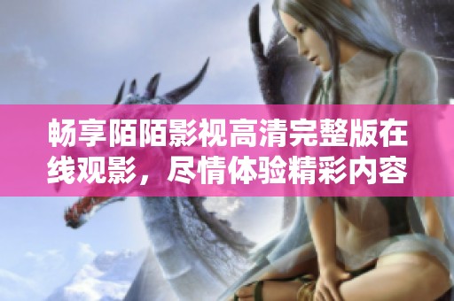 畅享陌陌影视高清完整版在线观影，尽情体验精彩内容不留遗憾