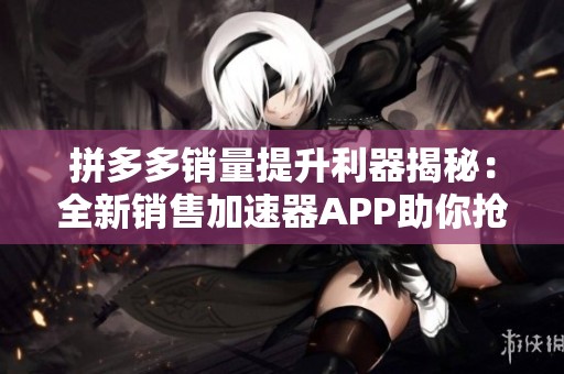 拼多多销量提升利器揭秘：全新销售加速器APP助你抢占市场份额