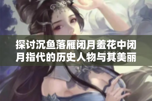 探讨沉鱼落雁闭月羞花中闭月指代的历史人物与其美丽传说