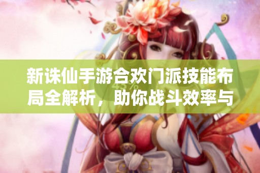 新诛仙手游合欢门派技能布局全解析，助你战斗效率与收益双提升