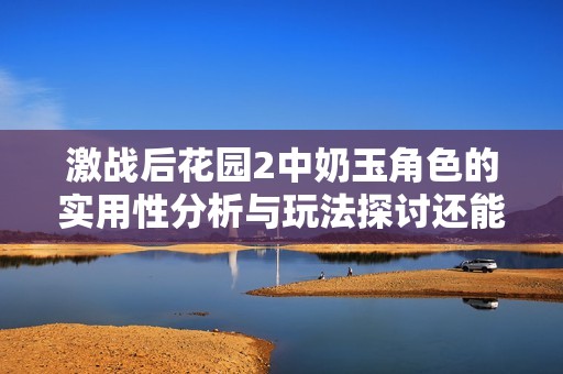 激战后花园2中奶玉角色的实用性分析与玩法探讨还能继续吗