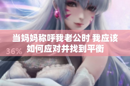 当妈妈称呼我老公时 我应该如何应对并找到平衡