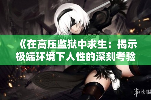 《在高压监狱中求生：揭示极端环境下人性的深刻考验与反思》