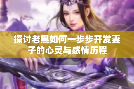 探讨老黑如何一步步开发妻子的心灵与感情历程