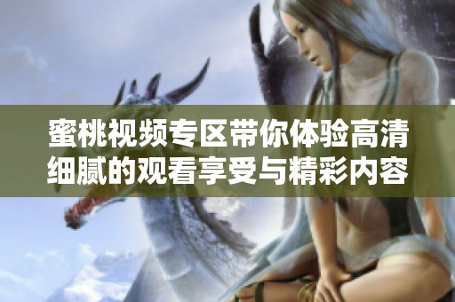 蜜桃视频专区带你体验高清细腻的观看享受与精彩内容