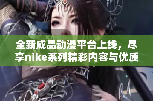 全新成品动漫平台上线，尽享nike系列精彩内容与优质体验