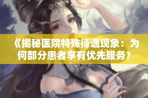《揭秘医院特殊待遇现象：为何部分患者享有优先服务？》