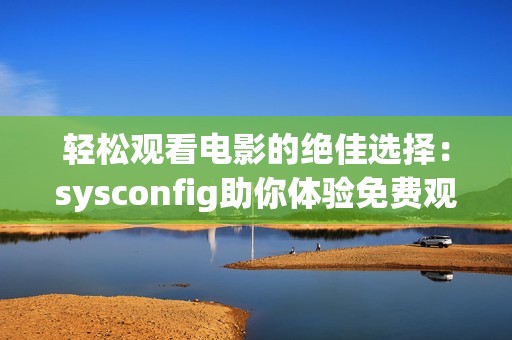 轻松观看电影的绝佳选择：sysconfig助你体验免费观看的乐趣