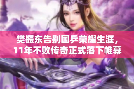樊振东告别国乒荣耀生涯，11年不败传奇正式落下帷幕