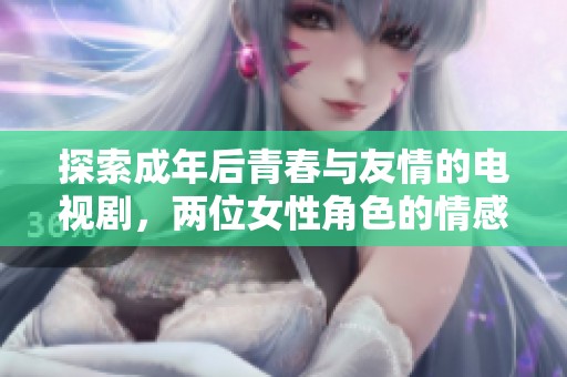 探索成年后青春与友情的电视剧，两位女性角色的情感纠葛尽显其中