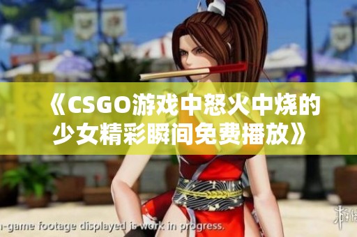 《CSGO游戏中怒火中烧的少女精彩瞬间免费播放》