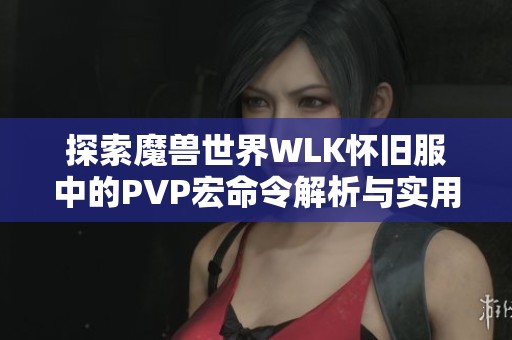 探索魔兽世界WLK怀旧服中的PVP宏命令解析与实用技巧分享