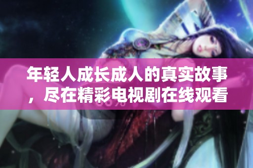 年轻人成长成人的真实故事，尽在精彩电视剧在线观看中