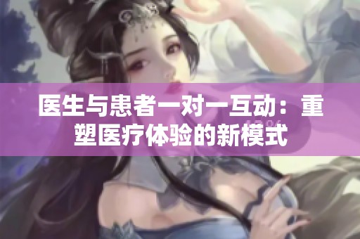 医生与患者一对一互动：重塑医疗体验的新模式
