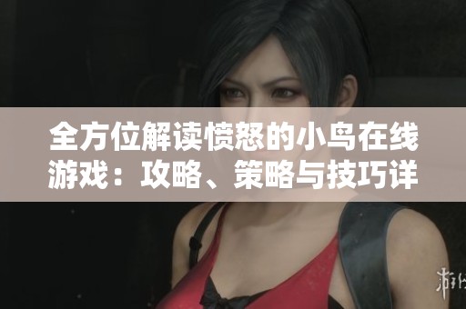 全方位解读愤怒的小鸟在线游戏：攻略、策略与技巧详尽分析