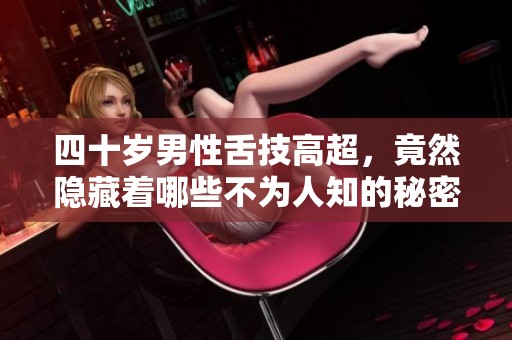 四十岁男性舌技高超，竟然隐藏着哪些不为人知的秘密和技巧