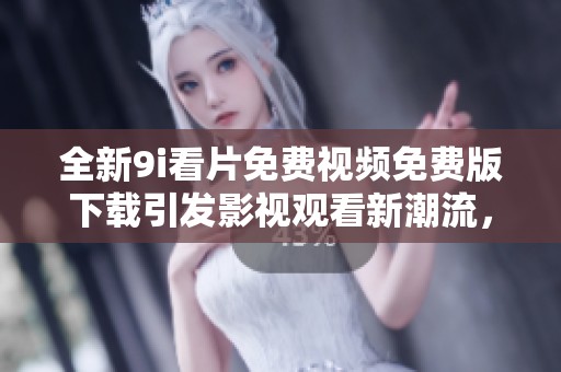 全新9i看片免费视频免费版下载引发影视观看新潮流，快来体验吧