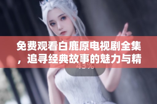 免费观看白鹿原电视剧全集，追寻经典故事的魅力与精彩剧情