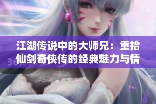 江湖传说中的大师兄：重拾仙剑奇侠传的经典魅力与情怀