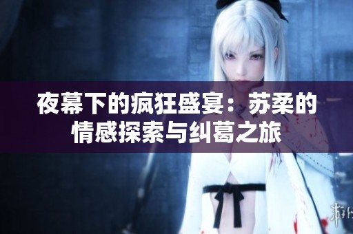 夜幕下的疯狂盛宴：苏柔的情感探索与纠葛之旅