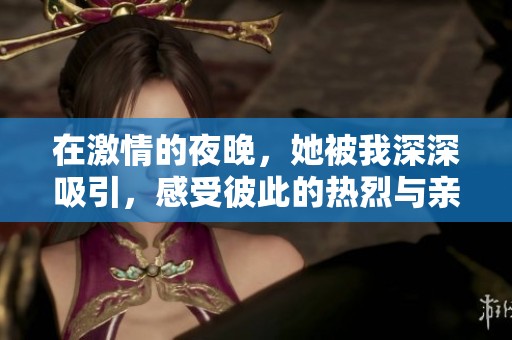 在激情的夜晚，她被我深深吸引，感受彼此的热烈与亲密