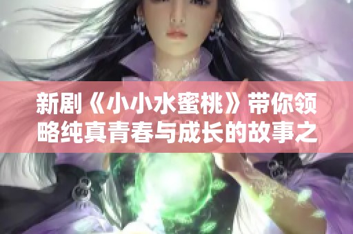 新剧《小小水蜜桃》带你领略纯真青春与成长的故事之旅