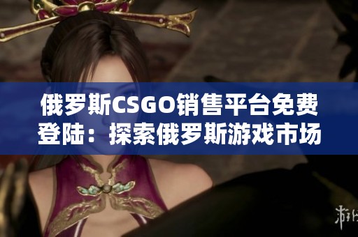 俄罗斯CSGO销售平台免费登陆：探索俄罗斯游戏市场的新未来与潜力