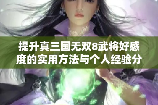 提升真三国无双8武将好感度的实用方法与个人经验分享