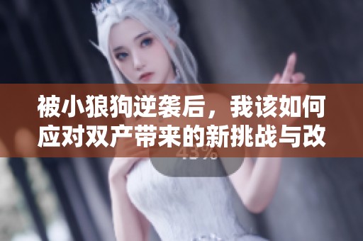 被小狼狗逆袭后，我该如何应对双产带来的新挑战与改变